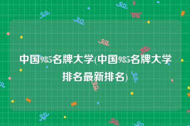 中国985名牌大学(中国985名牌大学排名最新排名)