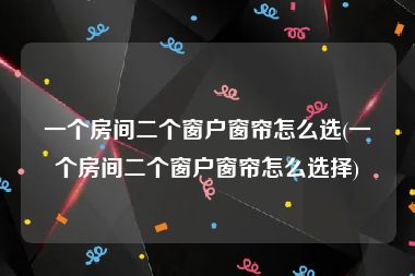 一个房间二个窗户窗帘怎么选(一个房间二个窗户窗帘怎么选择)