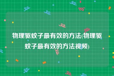 物理驱蚊子最有效的方法(物理驱蚊子最有效的方法视频)