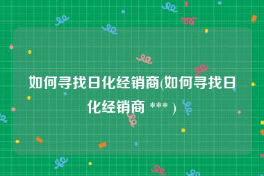 如何寻找日化经销商(如何寻找日化经销商 *** )