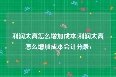 利润太高怎么增加成本(利润太高怎么增加成本会计分录)