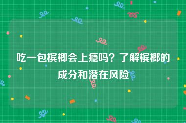 吃一包槟榔会上瘾吗？了解槟榔的成分和潜在风险