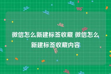 微信怎么新建标签收藏 微信怎么新建标签收藏内容