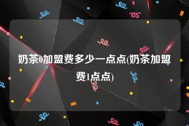 奶茶0加盟费多少一点点(奶茶加盟费1点点)