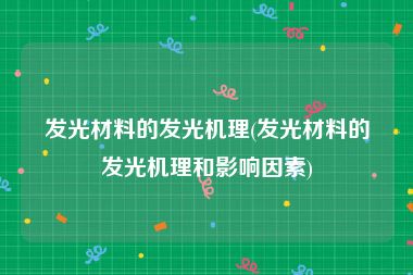发光材料的发光机理(发光材料的发光机理和影响因素)