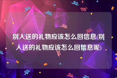 别人送的礼物应该怎么回信息(别人送的礼物应该怎么回信息呢)