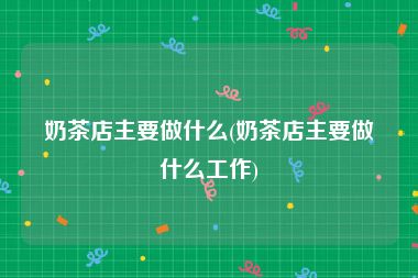 奶茶店主要做什么(奶茶店主要做什么工作)