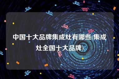 中国十大品牌集成灶有哪些(集成灶全国十大品牌)