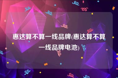 惠达算不算一线品牌(惠达算不算一线品牌电池)