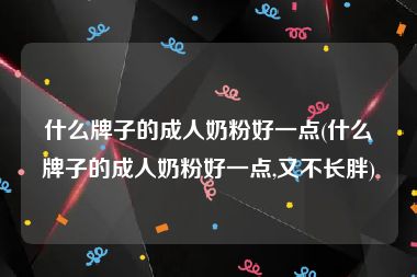 什么牌子的成人奶粉好一点(什么牌子的成人奶粉好一点,又不长胖)