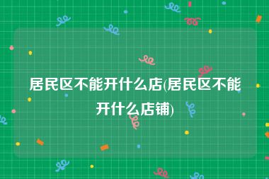 居民区不能开什么店(居民区不能开什么店铺)