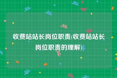 收费站站长岗位职责(收费站站长岗位职责的理解)