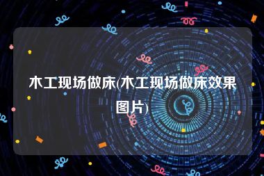 木工现场做床(木工现场做床效果图片)