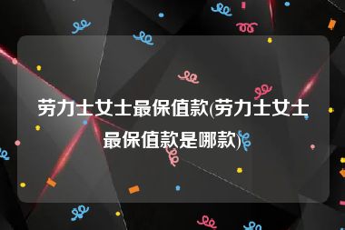 劳力士女士最保值款(劳力士女士最保值款是哪款)