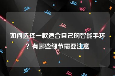 如何选择一款适合自己的智能手环？有哪些细节需要注意