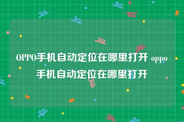 OPPO手机自动定位在哪里打开 oppo手机自动定位在哪里打开