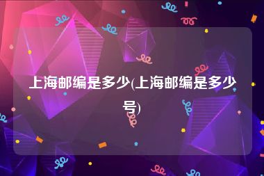 上海邮编是多少(上海邮编是多少号)