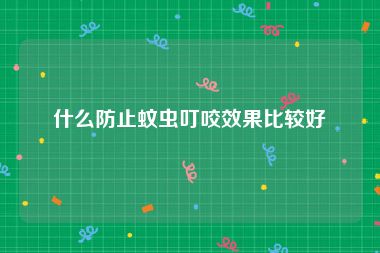 什么防止蚊虫叮咬效果比较好