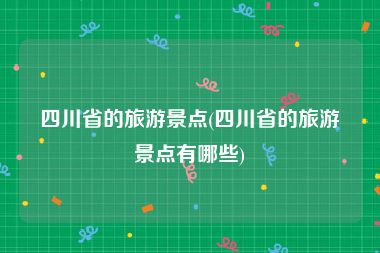 四川省的旅游景点(四川省的旅游景点有哪些)