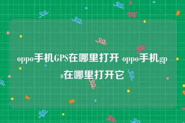 oppo手机GPS在哪里打开 oppo手机gps在哪里打开它