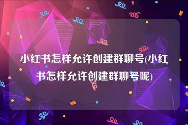 小红书怎样允许创建群聊号(小红书怎样允许创建群聊号呢)