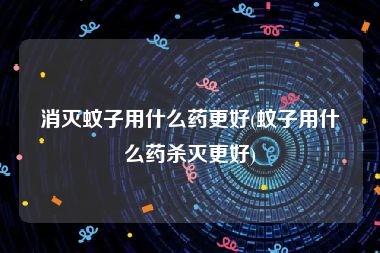 消灭蚊子用什么药更好(蚊子用什么药杀灭更好)