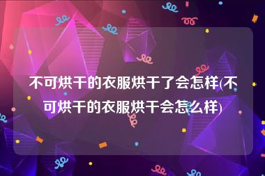 不可烘干的衣服烘干了会怎样(不可烘干的衣服烘干会怎么样)