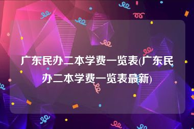 广东民办二本学费一览表(广东民办二本学费一览表最新)