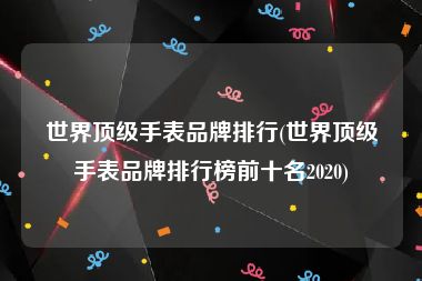 世界顶级手表品牌排行(世界顶级手表品牌排行榜前十名2020)