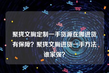 聚拢文胸定制一手货源在哪进货有保障？聚拢文胸进货一手方法谁家强？