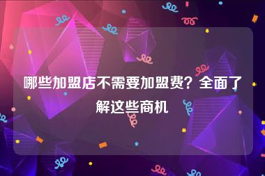 哪些加盟店不需要加盟费？全面了解这些商机