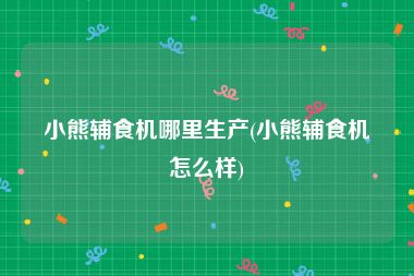 小熊辅食机哪里生产(小熊辅食机怎么样)