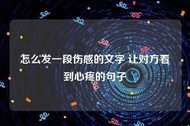 怎么发一段伤感的文字 让对方看到心疼的句子