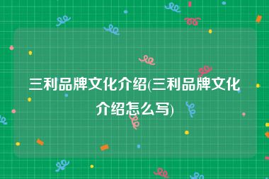 三利品牌文化介绍(三利品牌文化介绍怎么写)