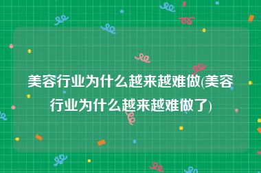 美容行业为什么越来越难做(美容行业为什么越来越难做了)