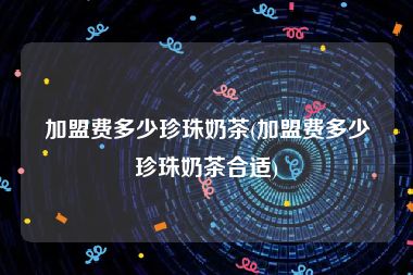 加盟费多少珍珠奶茶(加盟费多少珍珠奶茶合适)
