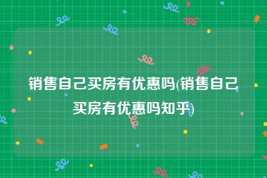 销售自己买房有优惠吗(销售自己买房有优惠吗知乎)