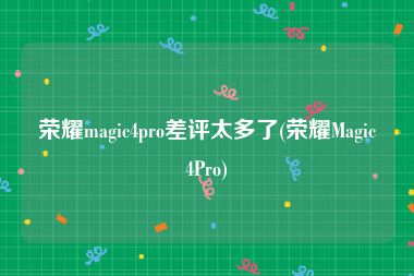 荣耀magic4pro差评太多了(荣耀Magic4Pro)