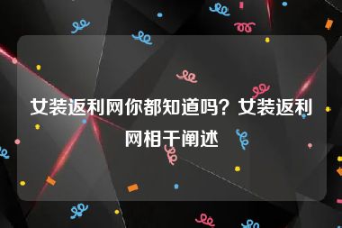 女装返利网你都知道吗？女装返利网相干阐述