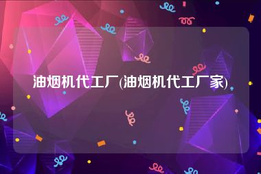 油烟机代工厂(油烟机代工厂家)