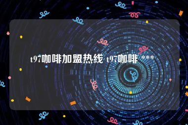 t97咖啡加盟热线 t97咖啡 *** 