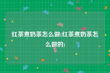 红茶煮奶茶怎么做(红茶煮奶茶怎么做的)
