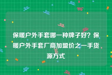 保暖户外手套哪一种牌子好？保暖户外手套厂商加盟价之一手货源方式