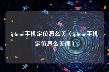 iphone手机定位怎么关〈iphone手机定位怎么关闭〉