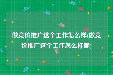 做竞价推广这个工作怎么样(做竞价推广这个工作怎么样呢)