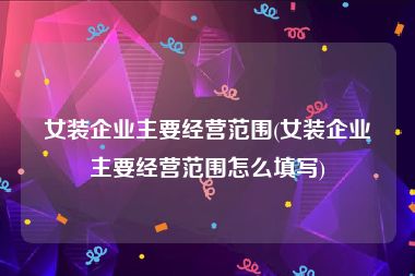 女装企业主要经营范围(女装企业主要经营范围怎么填写)