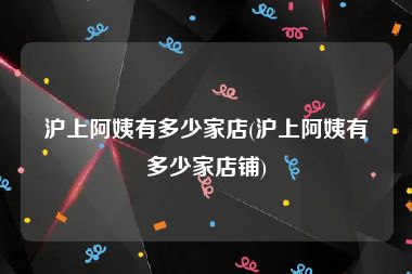 沪上阿姨有多少家店(沪上阿姨有多少家店铺)