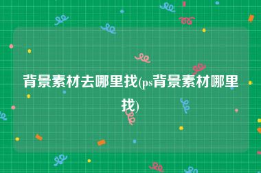 背景素材去哪里找(ps背景素材哪里找)