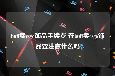buff卖csgo饰品手续费 在buff卖csgo饰品要注意什么吗