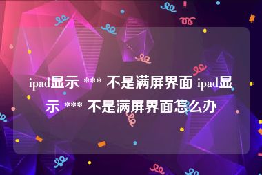 ipad显示 *** 不是满屏界面 ipad显示 *** 不是满屏界面怎么办